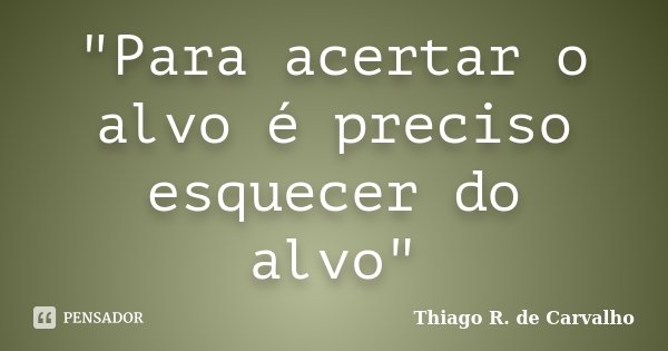 "Para acertar o alvo é preciso esquecer do alvo"... Frase de Thiago R. de Carvalho.