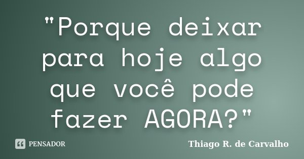 "Porque deixar para hoje algo que você pode fazer AGORA?"... Frase de Thiago R. de Carvalho.
