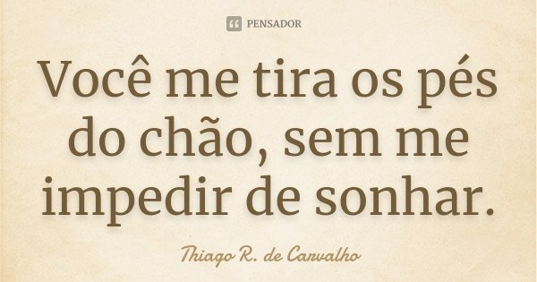 Você me tira os pés do chão, sem me impedir de sonhar.... Frase de Thiago R. de Carvalho.