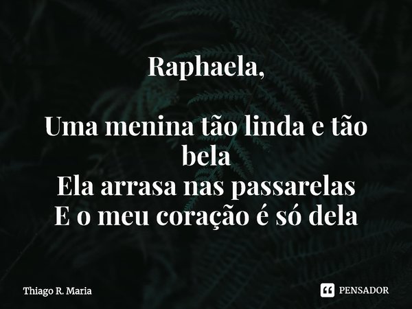 ⁠Raphaela, Uma menina tão linda e tão bela
Ela arrasa nas passarelas
E o meu coração é só dela... Frase de Thiago R. Maria.