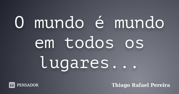 O mundo é mundo em todos os lugares...... Frase de Thiago Rafael Pereira.