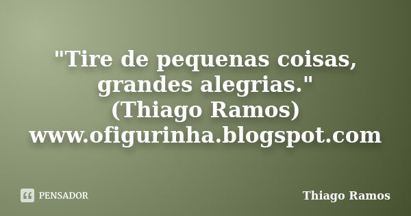 "Tire de pequenas coisas, grandes alegrias." (Thiago Ramos) www.ofigurinha.blogspot.com... Frase de Thiago Ramos.