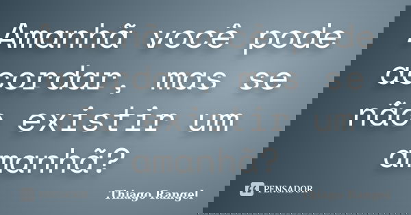 Amanhã você pode acordar, mas se não existir um amanhã?... Frase de Thiago Rangel.