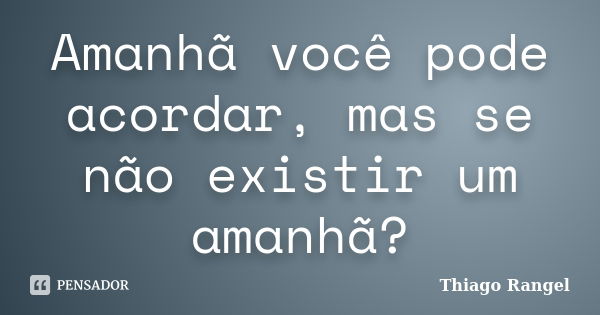 Amanhã você pode acordar, mas se não existir um amanhã?... Frase de Thiago Rangel.