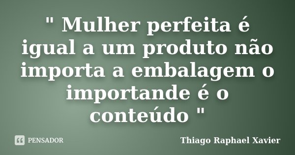 " Mulher perfeita é igual a um produto não importa a embalagem o importande é o conteúdo "... Frase de Thiago Raphael Xavier.