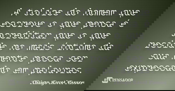 A tolice do homem que escreve o que pensa é acreditar que o que reside no mais íntimo da sua mente possa ser expressado em palavras.... Frase de Thiago Ravel Passos.