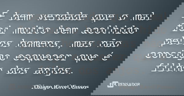 É bem verdade que o mal foi muito bem acolhido pelos homens, mas não consigo esquecer que é filho dos anjos.... Frase de Thiago Ravel Passos.