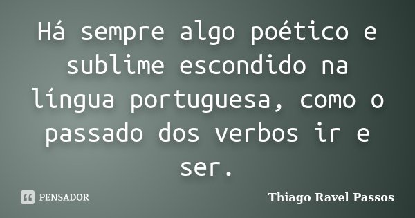 Há sempre algo poético e sublime escondido na língua portuguesa, como o passado dos verbos ir e ser.... Frase de Thiago Ravel Passos.
