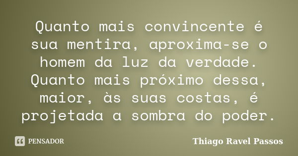 Quanto mais convincente é sua mentira, aproxima-se o homem da luz da verdade. Quanto mais próximo dessa, maior, às suas costas, é projetada a sombra do poder.... Frase de Thiago Ravel Passos.