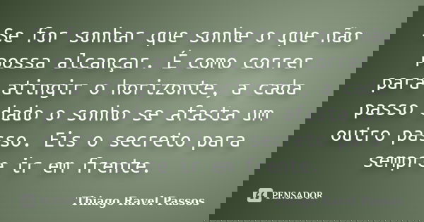 Se for sonhar que sonhe o que não possa alcançar. É como correr para atingir o horizonte, a cada passo dado o sonho se afasta um outro passo. Eis o secreto para... Frase de Thiago Ravel Passos.