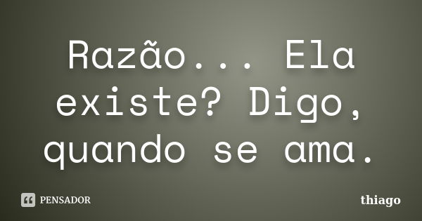 Razão... Ela existe? Digo, quando se ama.... Frase de Thiago.