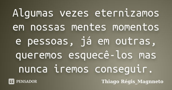 Algumas vezes eternizamos em nossas mentes momentos e pessoas, já em outras, queremos esquecê-los mas nunca iremos conseguir.... Frase de Thiago Régis_Magnneto.