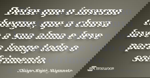 Deixe que o inverno chegue, que a chuva lave a sua alma e leve para longe todo o sofrimento.... Frase de Thiago Régis_Magnneto.