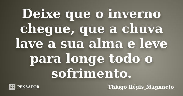 Deixe que o inverno chegue, que a chuva lave a sua alma e leve para longe todo o sofrimento.... Frase de Thiago Régis_Magnneto.