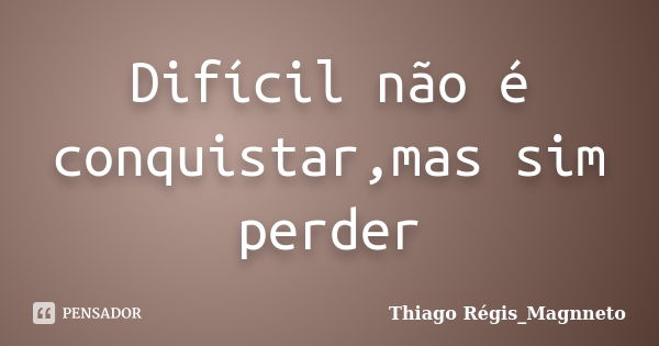 Difícil não é conquistar,mas sim perder... Frase de Thiago Régis_Magnneto.