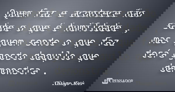 Quem faz e acontece não sabe o que é humildade , mas quem sente o que faz terá gosto daquilo que demonstra .... Frase de Thiago Reis.