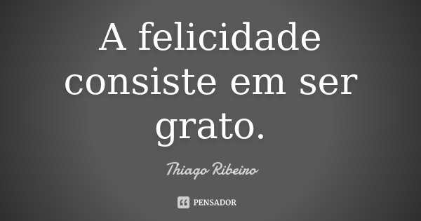 A felicidade consiste em ser grato.... Frase de Thiago Ribeiro.
