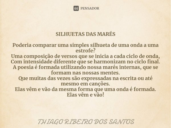 ⁠SILHUETAS DAS MARÉS Poderia comparar uma simples silhueta de uma onda a uma estrofe?
Uma composição de versos que se inicia a cada ciclo de onda,
Com intensida... Frase de THIAGO RIBEIRO DOS SANTOS.