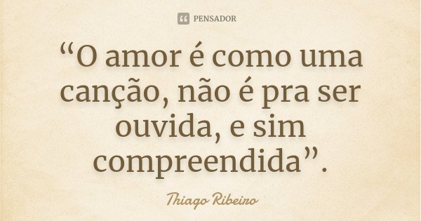 “O amor é como uma canção, não é pra ser ouvida, e sim compreendida”.... Frase de (Thiago Ribeiro).