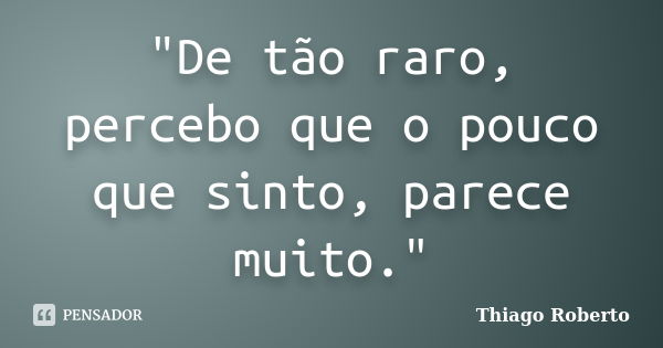 "De tão raro, percebo que o pouco que sinto, parece muito."... Frase de Thiago Roberto.