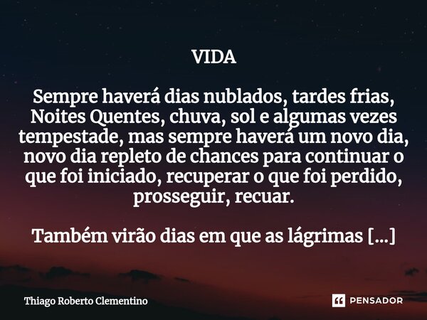 VIDA ⁠Sempre haverá dias nublados, tardes frias, Noites Quentes, chuva, sol e algumas vezes tempestade, mas sempre haverá um novo dia, novo dia repleto de chanc... Frase de Thiago Roberto Clementino.