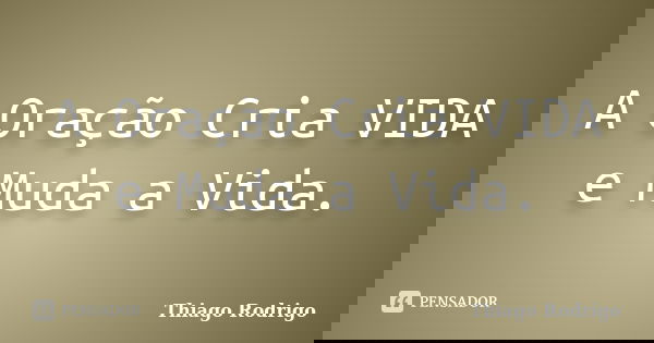A Oração Cria VIDA e Muda a Vida.... Frase de Thiago Rodrigo.
