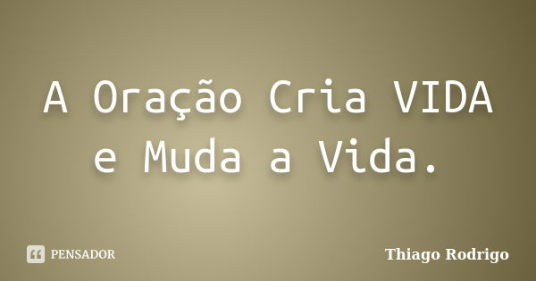 A Oração Cria VIDA e Muda a Vida.... Frase de Thiago Rodrigo.