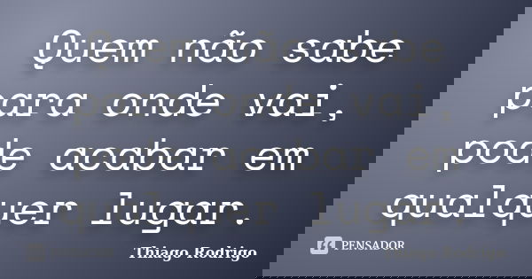 Quem não sabe para onde vai, pode acabar em qualquer lugar.... Frase de Thiago Rodrigo.