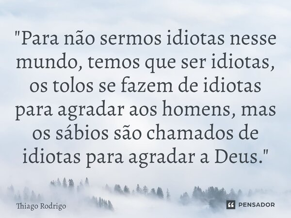 "⁠Para não sermos idiotas nesse mundo, temos que ser idiotas, os tolos se fazem de idiotas para agradar aos homens, mas os sábios são chamados de idiotas p... Frase de Thiago Rodrigo.