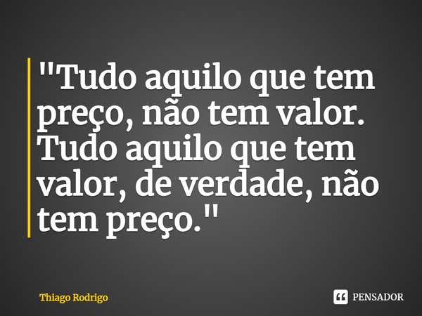 ⁠"Tudo aquilo que tem preço, não tem valor.
Tudo aquilo que tem valor, de verdade, não tem preço."... Frase de Thiago Rodrigo.