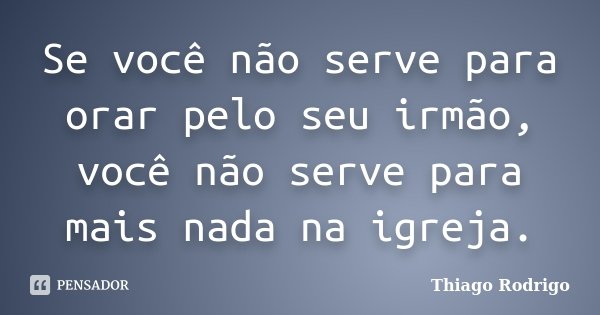 Se você não serve para orar pelo seu irmão, você não serve para mais nada na igreja.... Frase de Thiago Rodrigo.