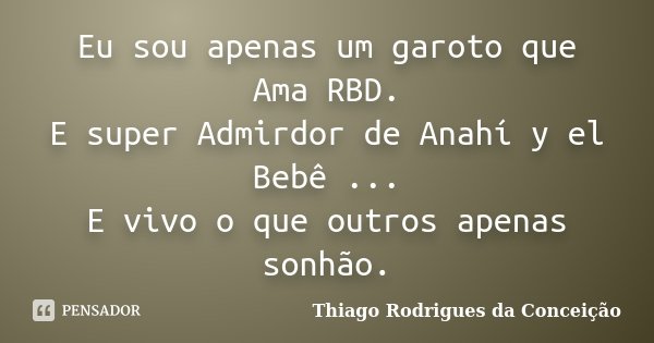Eu sou apenas um garoto que Ama RBD. E super Admirdor de Anahí y el Bebê ... E vivo o que outros apenas sonhão.... Frase de Thiago Rodrigues da Conceição.