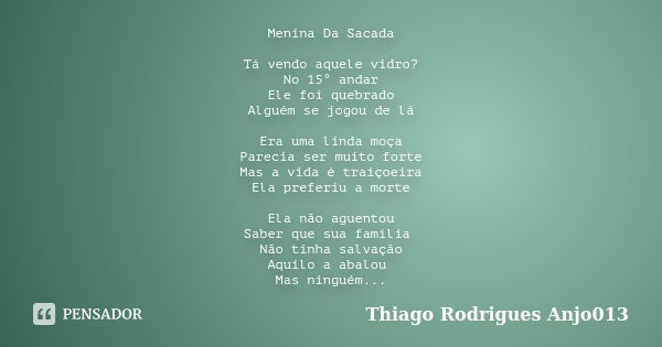 Menina Da Sacada Tá vendo aquele vidro? No 15° andar Ele foi quebrado Alguém se jogou de lá Era uma linda moça Parecia ser muito forte Mas a vida é traiçoeira E... Frase de Thiago Rodrigues  Anjo013.