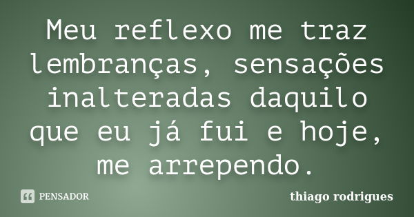 Meu reflexo me traz lembranças, sensações inalteradas daquilo que eu já fui e hoje, me arrependo.... Frase de Thiago Rodrigues.