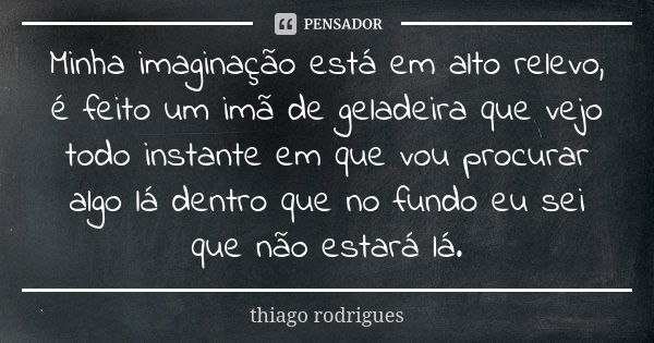 Minha imaginação está em alto relevo, é feito um imã de geladeira que vejo todo instante em que vou procurar algo lá dentro que no fundo eu sei que não estará l... Frase de Thiago Rodrigues.