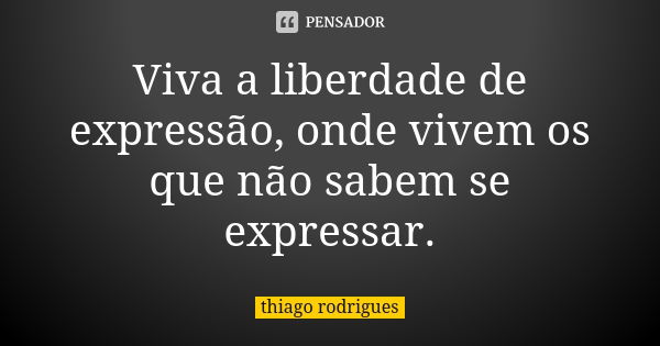 Viva a liberdade de expressão, onde vivem os que não sabem se expressar.... Frase de Thiago Rodrigues.