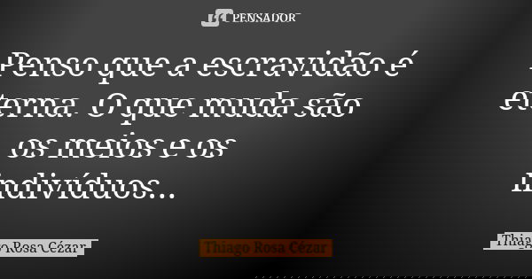 Penso que a escravidão é eterna. O que muda são os meios e os indivíduos...... Frase de Thiago Rosa Cézar.