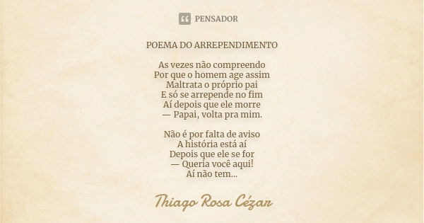 POEMA DO ARREPENDIMENTO As vezes não compreendo Por que o homem age assim Maltrata o próprio pai E só se arrepende no fim Aí depois que ele morre — Papai, volta... Frase de Thiago Rosa Cézar.