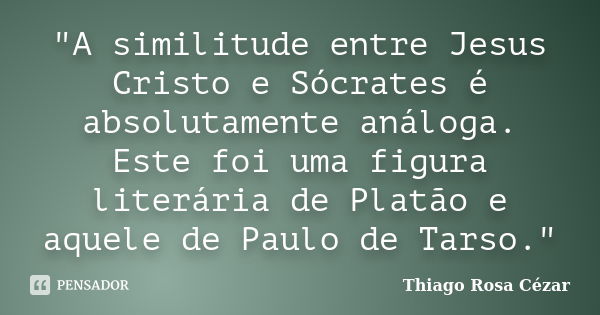 "A similitude entre Jesus Cristo e Sócrates é absolutamente análoga. Este foi uma figura literária de Platão e aquele de Paulo de Tarso."... Frase de Thiago Rosa Cézar.