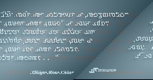 "Eu não me atrevo a perguntar a quem amo qual a sua dor. Morro todos os dias um pouquinho por saber que a sou, e que os amo tanto. E sofro mesmo..."... Frase de Thiago Rosa Cézar.