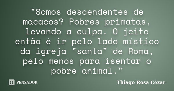 "Somos descendentes de macacos? Pobres primatas, levando a culpa. O jeito então é ir pelo lado místico da igreja "santa" de Roma, pelo menos para... Frase de Thiago Rosa Cézar.