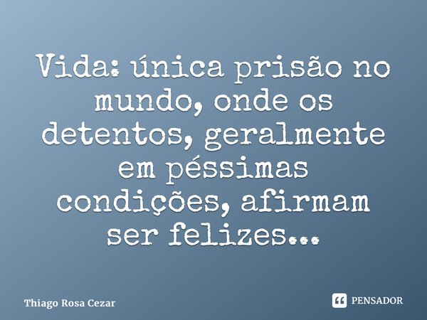 ⁠Vida: única prisão no mundo, onde os detentos, geralmente em péssimas condições, afirmam ser felizes...... Frase de Thiago Rosa Cézar.