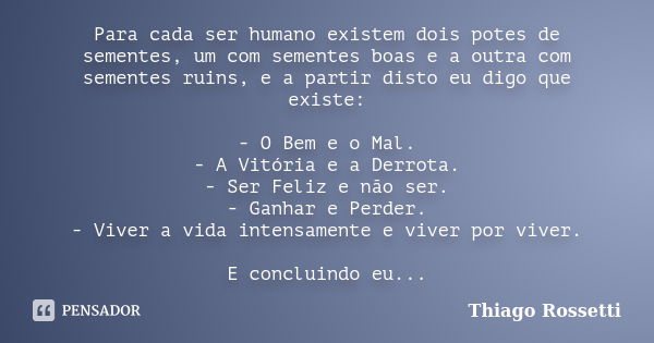 Para cada ser humano existem dois potes de sementes, um com sementes boas e a outra com sementes ruins, e a partir disto eu digo que existe: - O Bem e o Mal. - ... Frase de Thiago Rossetti.