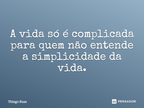 A vida só é complicada para quem não entende a simplicidade da vida.... Frase de Thiago Ruas.