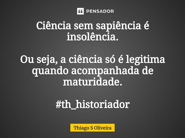 Ciência sem sapiência é ⁠insolência. Ou seja, a ciência só é legitima quando acompanhada de maturidade. #th_historiador... Frase de Thiago S Oliveira.