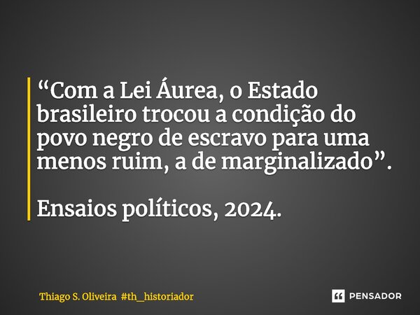 ⁠“Com a Lei Áurea, o Estado brasileiro trocou a condição do povo negro de escravo para uma menos ruim, a de marginalizado”. Ensaios políticos, 2024.... Frase de Thiago S. Oliveira th_historiador.