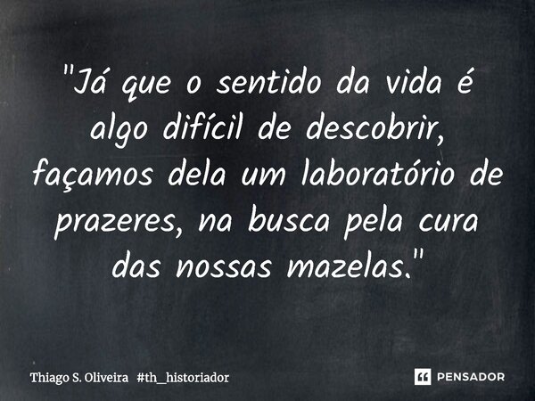 ⁠"Já que o sentido da vida é algo difícil de descobrir, façamos dela um laboratório de prazeres, na busca pela cura das nossas mazelas."... Frase de Thiago S. Oliveira th_historiador.