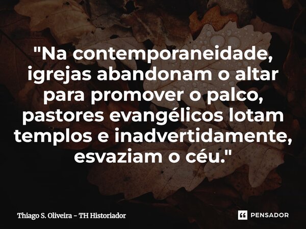 "⁠⁠Na contemporaneidade, igrejas abandonam o altar para promover o palco, pastores evangélicos lotam templos e inadvertidamente, esvaziam o céu."... Frase de Thiago S. Oliveira - TH Historiador.