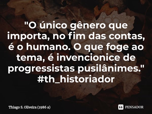 ⁠"O único gênero que importa, no fim das contas, é o humano. O que foge ao tema, é invencionice de progressistas pusilânimes."
#th_historiador... Frase de Thiago S. Oliveira (1986 a).