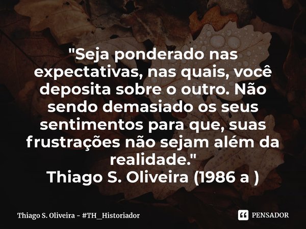 "Seja ponderado nas expectativas, nas quais, você deposita sobre o outro. Não sendo demasiado os seus sentimentos para que, suas frustrações ⁠não sejam alé... Frase de Thiago S. Oliveira - TH_Historiador.